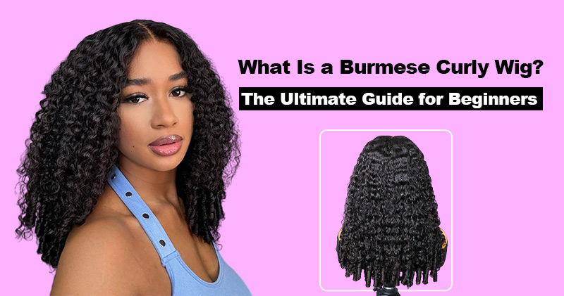 What Is a Burmese Curly Wig? The Ultimate Guide for Beginners