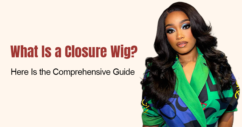 What Is a Closure Wig? Here Is the Comprehensive Guide 
